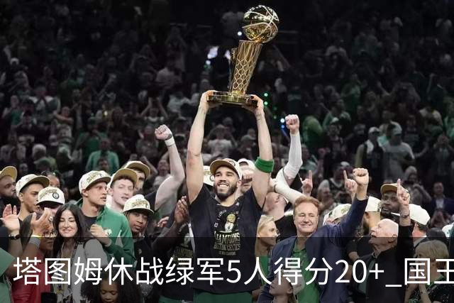 塔图姆休战绿军5人得分20+ 国王惨败凯尔特人